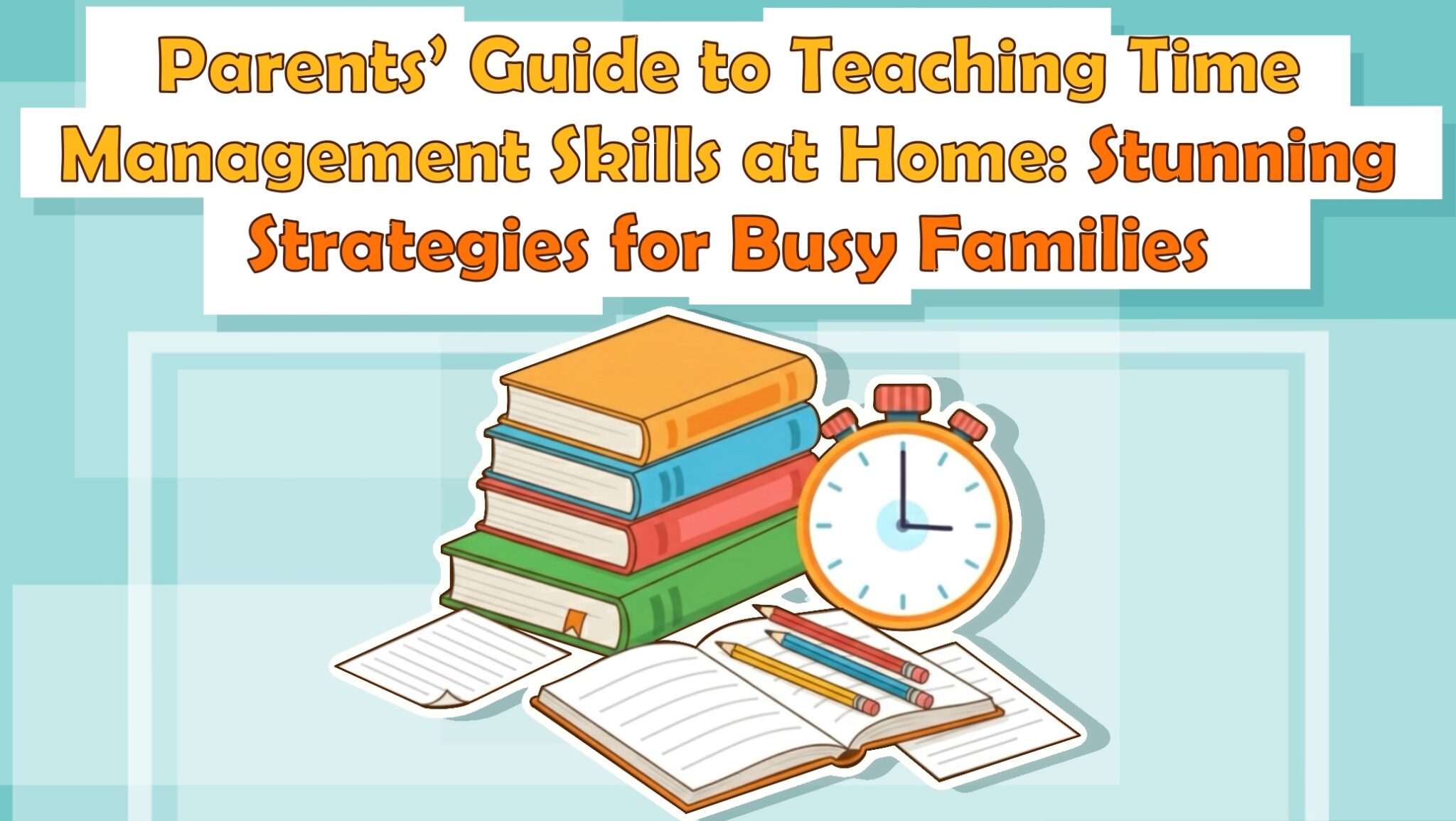 Parents’ Guide to Teaching Time Management Skills at Home: Stunning Strategies for Busy Families